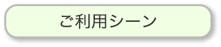 ご利用シーンはこちら