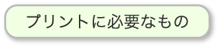 プリントに必要なものはこちら